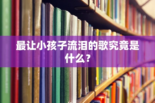 最让小孩子流泪的歌究竟是什么？