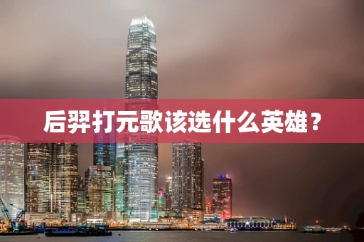 后羿打元歌该选什么英雄？