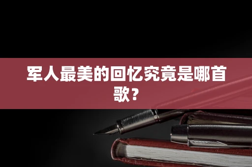 军人最美的回忆究竟是哪首歌？