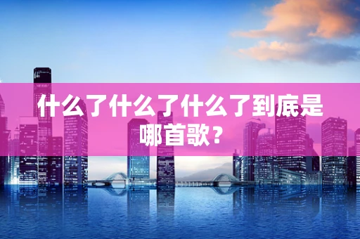 什么了什么了什么了到底是哪首歌？