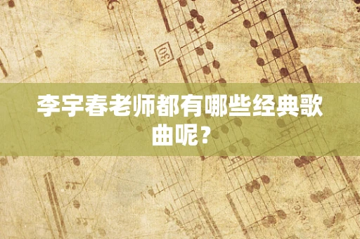 李宇春老师都有哪些经典歌曲呢？