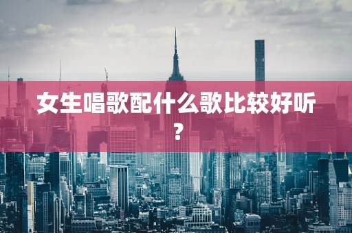 女生唱歌配什么歌比较好听？