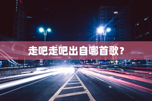 走吧走吧出自哪首歌？