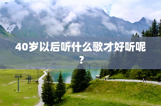 40岁以后听什么歌才好听呢？