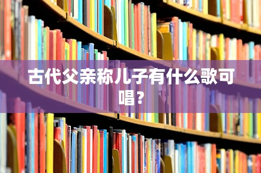 古代父亲称儿子有什么歌可唱？