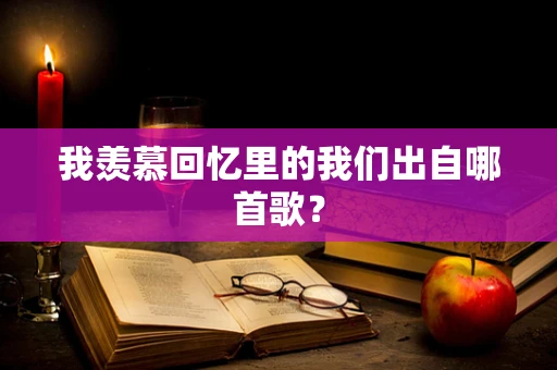 我羡慕回忆里的我们出自哪首歌？