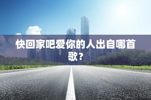 快回家吧爱你的人出自哪首歌？