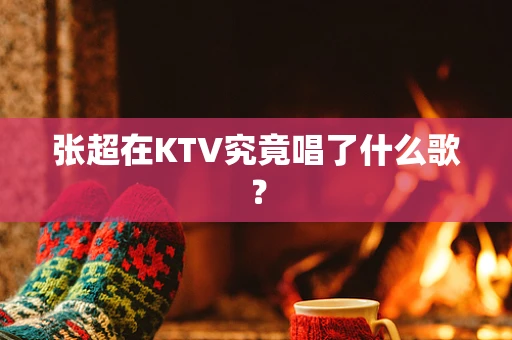 张超在KTV究竟唱了什么歌？