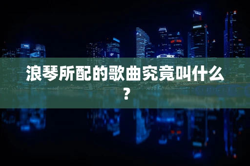 浪琴所配的歌曲究竟叫什么？