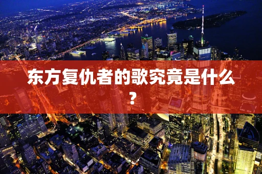 东方复仇者的歌究竟是什么？