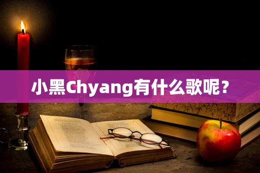 小黑Chyang有什么歌呢？