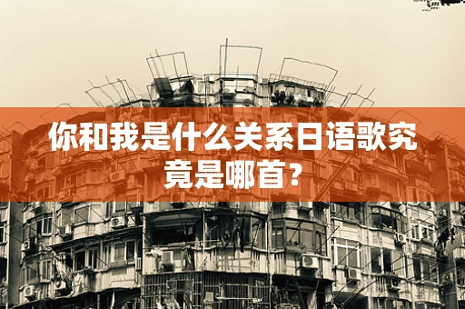 你和我是什么关系日语歌究竟是哪首？