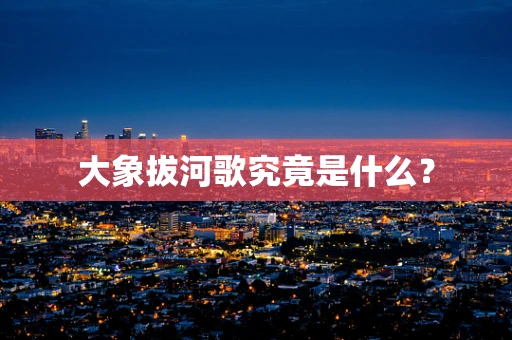 大象拔河歌究竟是什么？
