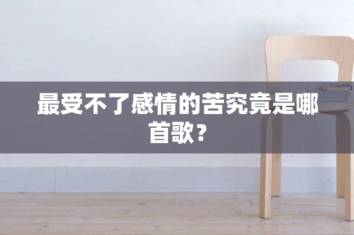 最受不了感情的苦究竟是哪首歌？