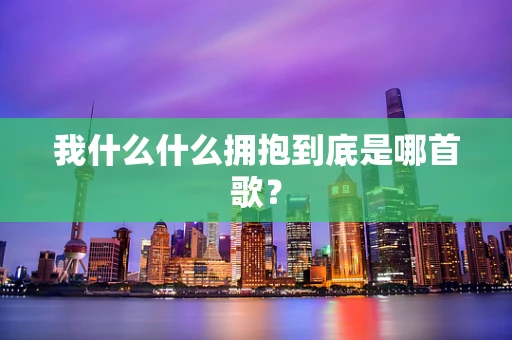 我什么什么拥抱到底是哪首歌？