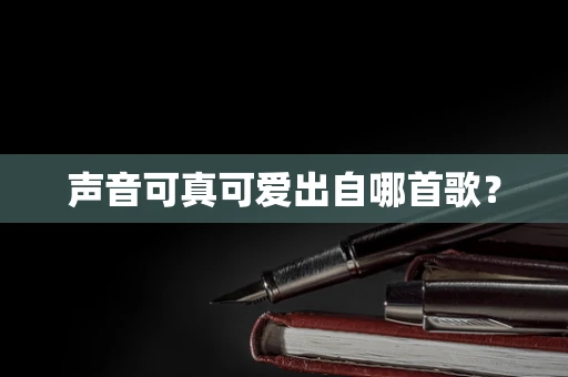 声音可真可爱出自哪首歌？