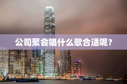 公司聚会唱什么歌合适呢？
