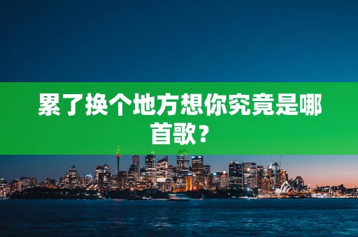 累了换个地方想你究竟是哪首歌？