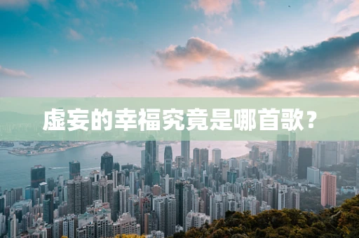 虚妄的幸福究竟是哪首歌？