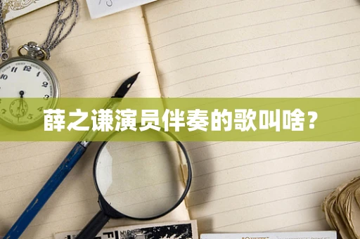薛之谦演员伴奏的歌叫啥？
