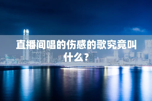直播间唱的伤感的歌究竟叫什么？