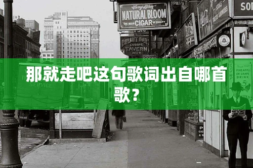 那就走吧这句歌词出自哪首歌？