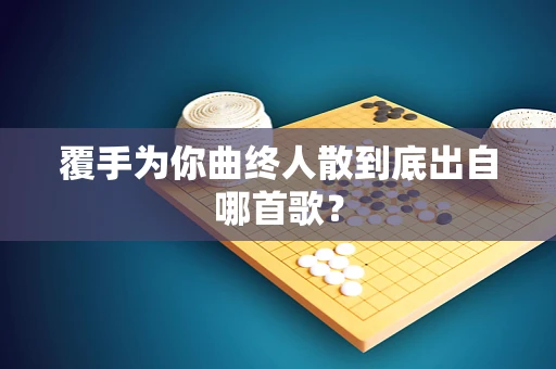 覆手为你曲终人散到底出自哪首歌？