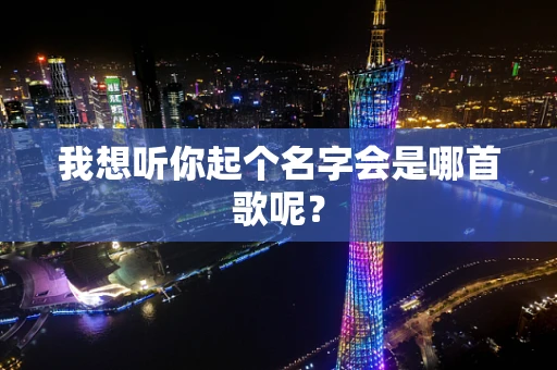 我想听你起个名字会是哪首歌呢？