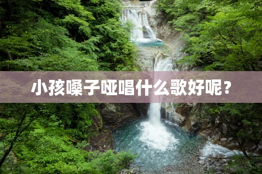 小孩嗓子哑唱什么歌好呢？