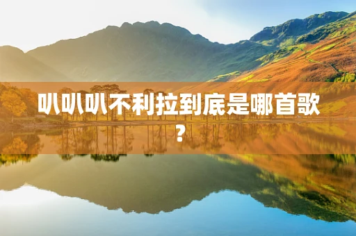 叭叭叭不利拉到底是哪首歌？