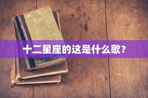 十二星座的这是什么歌？