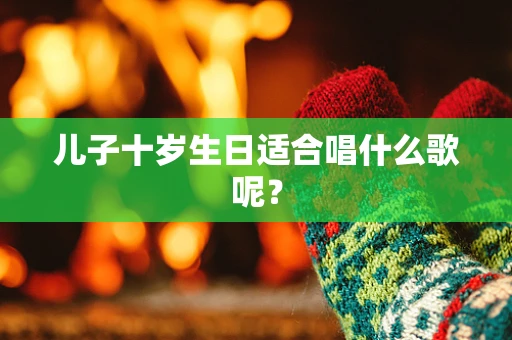 儿子十岁生日适合唱什么歌呢？