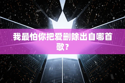 我最怕你把爱删除出自哪首歌？