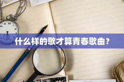 什么样的歌才算青春歌曲？