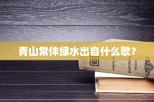 青山常伴绿水出自什么歌？