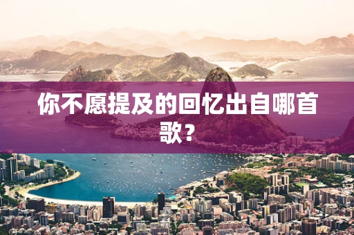 你不愿提及的回忆出自哪首歌？