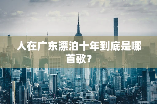 人在广东漂泊十年到底是哪首歌？