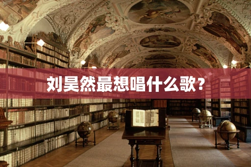 刘昊然最想唱什么歌？