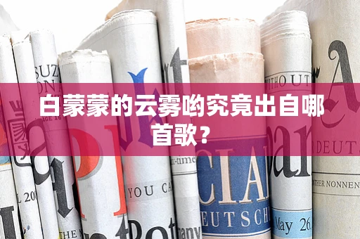 白蒙蒙的云雾哟究竟出自哪首歌？