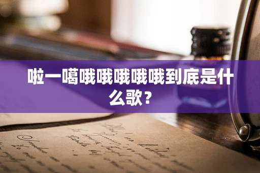 啦一噶哦哦哦哦哦到底是什么歌？