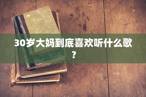 30岁大妈到底喜欢听什么歌？