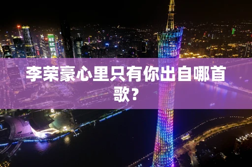 李荣豪心里只有你出自哪首歌？