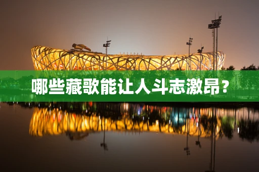 哪些藏歌能让人斗志激昂？