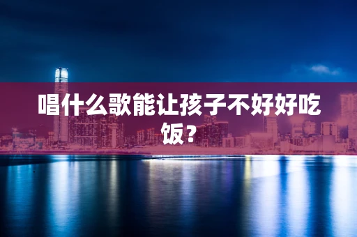 唱什么歌能让孩子不好好吃饭？