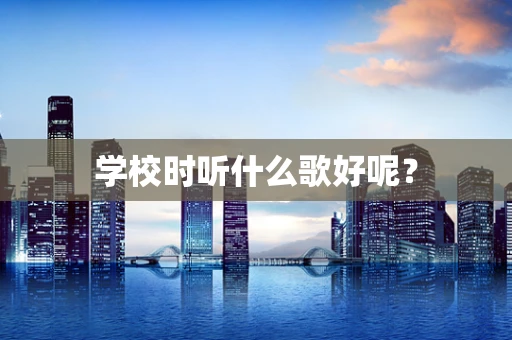 学校时听什么歌好呢？