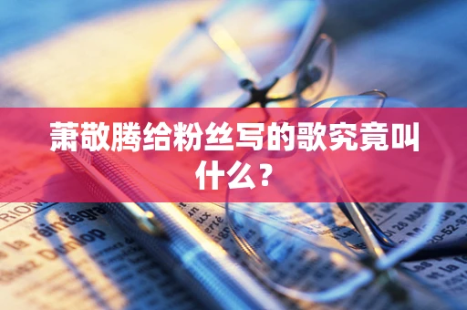 萧敬腾给粉丝写的歌究竟叫什么？