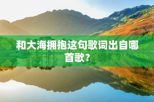 和大海拥抱这句歌词出自哪首歌？