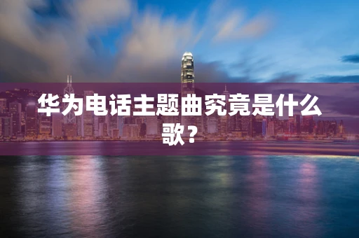 华为电话主题曲究竟是什么歌？