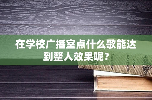在学校广播室点什么歌能达到整人效果呢？