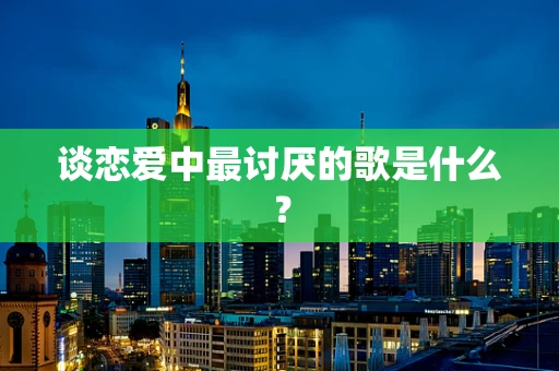 谈恋爱中最讨厌的歌是什么？